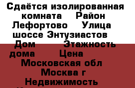 Сдаётся изолированная  комната  › Район ­ Лефортово  › Улица ­ шоссе Энтузиастов  › Дом ­ 20 › Этажность дома ­ 9 › Цена ­ 19 000 - Московская обл., Москва г. Недвижимость » Квартиры аренда   